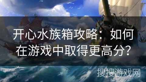 开心水族箱攻略:如何在游戏中取得更高分? 开心水族箱攻略:如何在游戏中取得更高分?