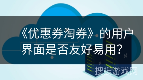 《优惠券淘券》的用户界面是否友好易用？