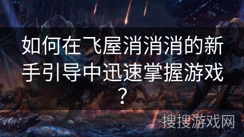 如何在飞屋消消消的新手引导中迅速掌握游戏？