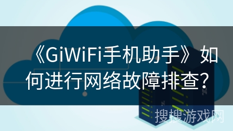 《GiWiFi手机助手》如何进行网络故障排查？