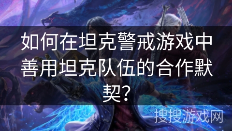 如何在坦克警戒游戏中善用坦克队伍的合作默契？