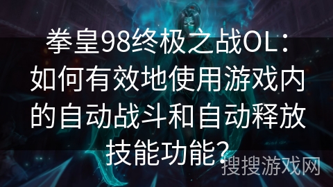 拳皇98终极之战OL：如何有效地使用游戏内的自动战斗和自动释放技能功能？