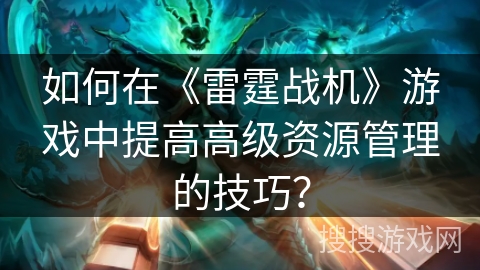 如何在《雷霆战机》游戏中提高高级资源管理的技巧？