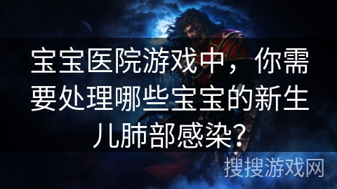 宝宝医院游戏中,你需要处理哪些宝宝的新生儿肺部感染? 宝宝医院游戏中,你需要处理哪些宝宝的新生儿肺部感染?