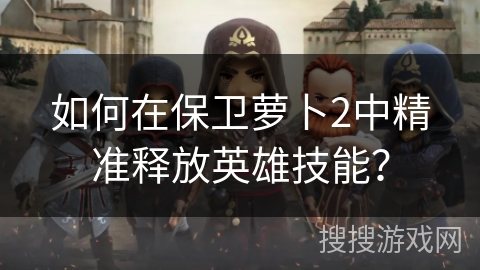 如何在保卫萝卜2中精准释放英雄技能？