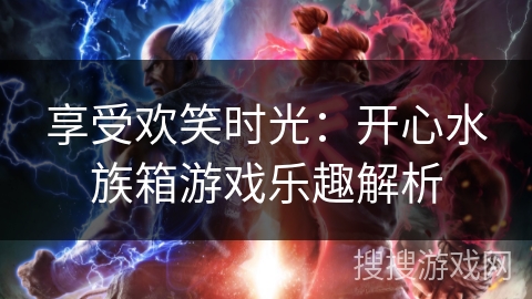 享受欢笑时光:开心水族箱游戏乐趣解析 享受欢笑时光:开心水族箱游戏乐趣解析