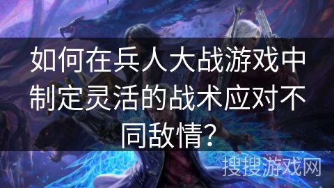如何在兵人大战游戏中制定灵活的战术应对不同敌情？