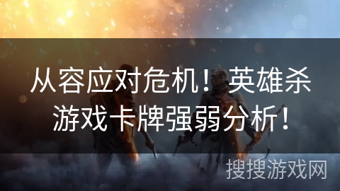 从容应对危机！英雄杀游戏卡牌强弱分析！