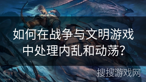 如何在战争与文明游戏中处理内乱和动荡？