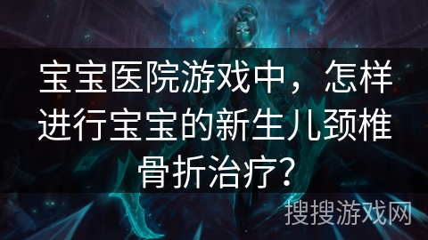 宝宝医院游戏中，怎样进行宝宝的新生儿颈椎骨折治疗？