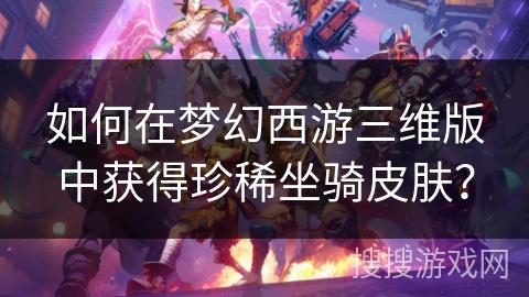 如何在梦幻西游三维版中获得珍稀坐骑皮肤? 如何在梦幻西游三维版中获得珍稀坐骑皮肤?