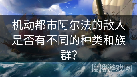 机动都市阿尔法的敌人是否有不同的种类和族群？