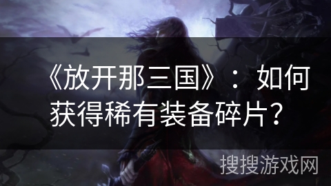 《放开那三国》：如何获得稀有装备碎片？