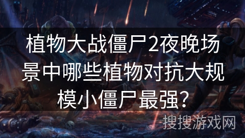 植物大战僵尸2夜晚场景中哪些植物对抗大规模小僵尸最强? 植物大战僵尸2夜晚场景中哪些植物对抗大规模小僵尸最强?