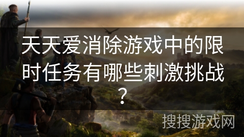 天天爱消除游戏中的限时任务有哪些刺激挑战？