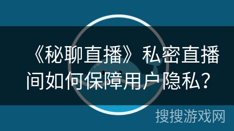 《秘聊直播》私密直播间如何保障用户隐私？