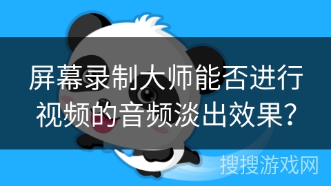 屏幕录制大师能否进行视频的音频淡出效果？