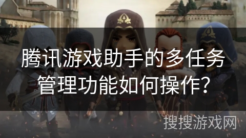 腾讯游戏助手的多任务管理功能如何操作？