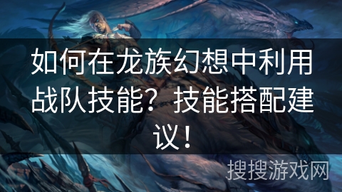 如何在龙族幻想中利用战队技能？技能搭配建议！