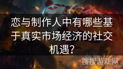 恋与制作人中有哪些基于真实市场经济的社交机遇？