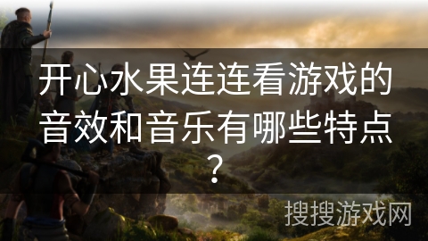 开心水果连连看游戏的音效和音乐有哪些特点？
