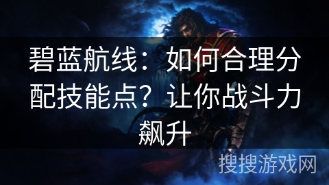 碧蓝航线:如何合理分配技能点?让你战斗力飙升 碧蓝航线:如何合理分配技能点?让你战斗力飙升