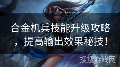 合金机兵技能升级攻略，提高输出效果秘技！
