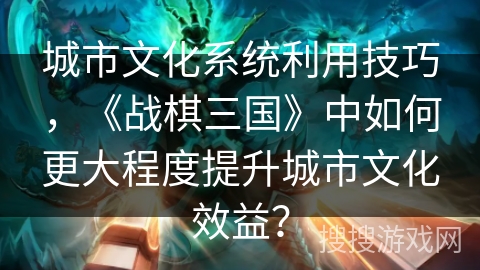 城市文化系统利用技巧，《战棋三国》中如何更大程度提升城市文化效益？