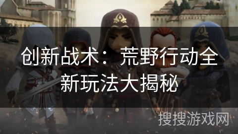 创新战术：荒野行动全新玩法大揭秘