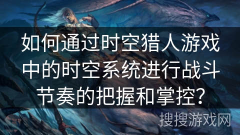 如何通过时空猎人游戏中的时空系统进行战斗节奏的把握和掌控？