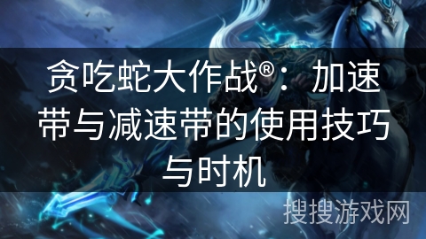 贪吃蛇大作战®：加速带与减速带的使用技巧与时机