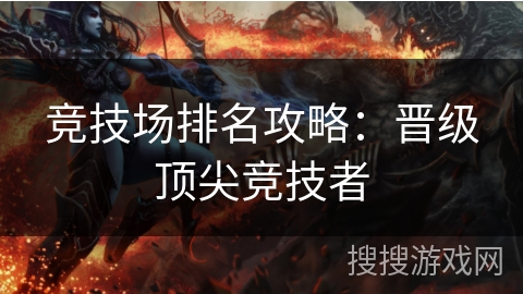 竞技场排名攻略:晋级顶尖竞技者 竞技场排名攻略:晋级顶尖竞技者