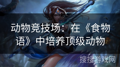 动物竞技场：在《食物语》中培养顶级动物