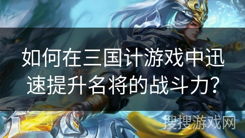 如何在三国计游戏中迅速提升名将的战斗力？