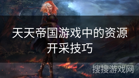 天天帝国游戏中的资源开采技巧 天天帝国游戏中的资源开采技巧