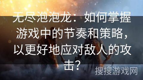 无尽泡泡龙:如何掌握游戏中的节奏和策略,以更好地应对敌人的攻击? 无尽泡泡龙:如何掌握游戏中的节奏和策略,以更好地应对敌人的攻击?