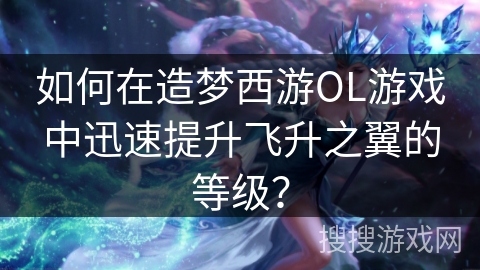 如何在造梦西游OL游戏中迅速提升飞升之翼的等级？