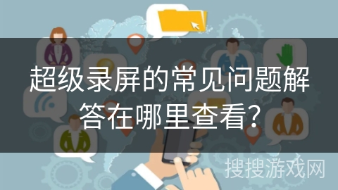 超级录屏的常见问题解答在哪里查看? 超级录屏的常见问题解答在哪里查看?