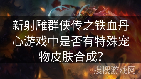 新射雕群侠传之铁血丹心游戏中是否有特殊宠物皮肤合成？