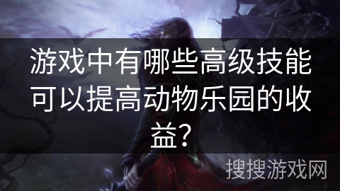 游戏中有哪些高级技能可以提高动物乐园的收益？