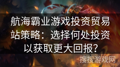 航海霸业游戏投资贸易站策略：选择何处投资以获取更大回报？