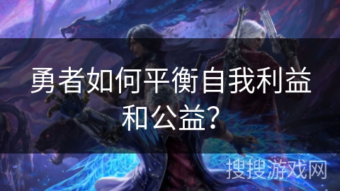 勇者如何平衡自我利益和公益? 勇者如何平衡自我利益和公益?