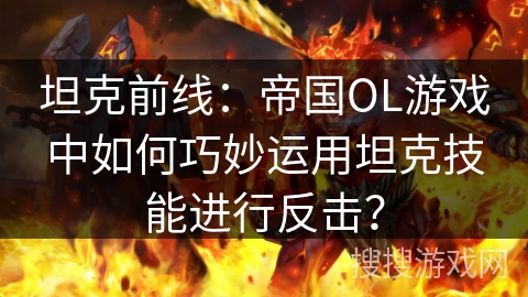 坦克前线：帝国OL游戏中如何巧妙运用坦克技能进行反击？