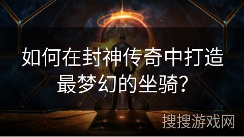 如何在封神传奇中打造最梦幻的坐骑？