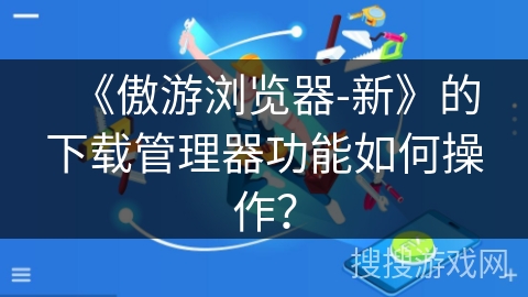 《傲游浏览器-新》的下载管理器功能如何操作？