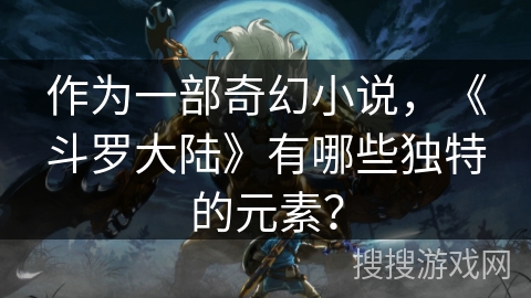 作为一部奇幻小说，《斗罗大陆》有哪些独特的元素？