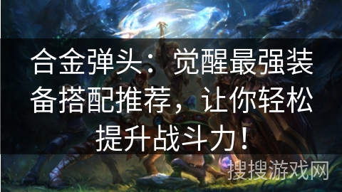 合金弹头：觉醒最强装备搭配推荐，让你轻松提升战斗力！
