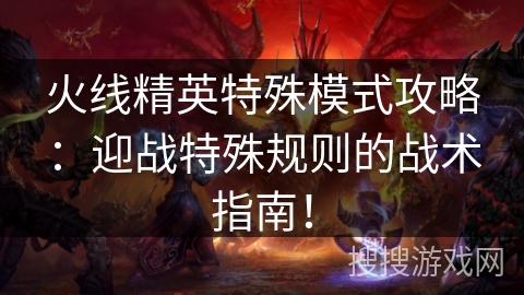 火线精英特殊模式攻略：迎战特殊规则的战术指南！