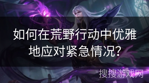 如何在荒野行动中优雅地应对紧急情况？