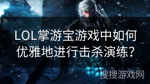 LOL掌游宝游戏中如何优雅地进行击杀演练？